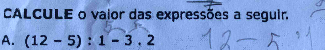 CALCULE o valor das expressões a seguir. 
A. (12-5):1-3.2