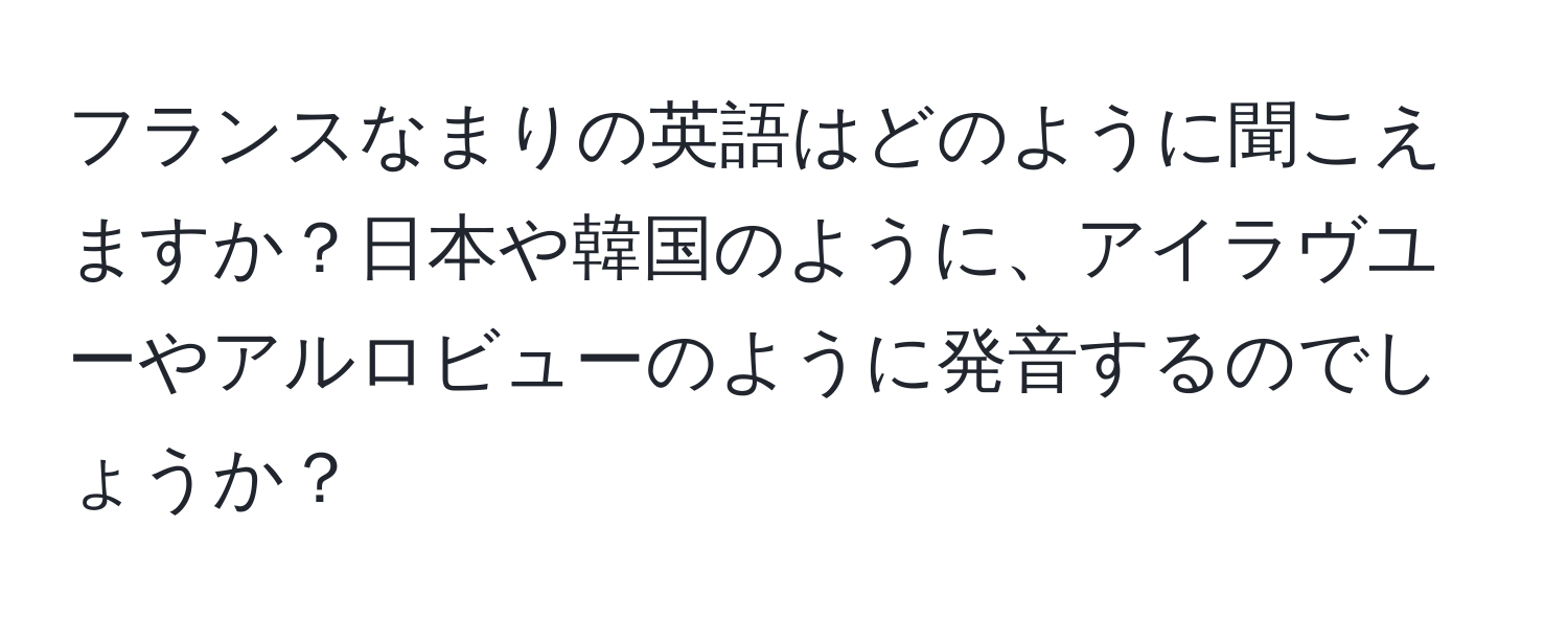 フランスなまりの英語はどのように聞こえますか？日本や韓国のように、アイラヴユーやアルロビューのように発音するのでしょうか？