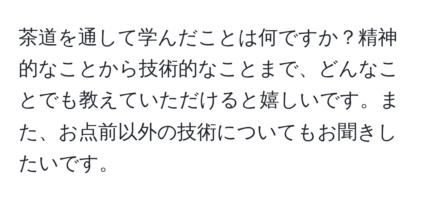 茶道を通して学んだことは何ですか？精神的なことから技術的なことまで、どんなことでも教えていただけると嬉しいです。また、お点前以外の技術についてもお聞きしたいです。