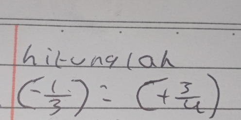 hirung lah
(- 1/3 )=(+ 3/4 )