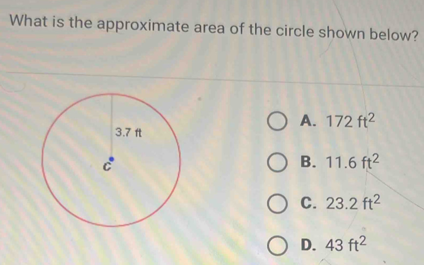 What is the approximate area of the circle shown below?
A. 172ft^2
B. 11.6ft^2
C. 23.2ft^2
D. 43ft^2