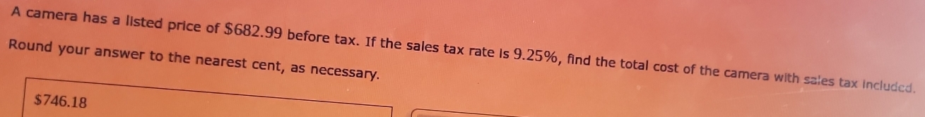 A camera has a listed price of $682.99 before tax. If the sales tax rate is 9.25%, find the total cost of the camera with sales tax included. 
Round your answer to the nearest cent, as necessary.
$746.18