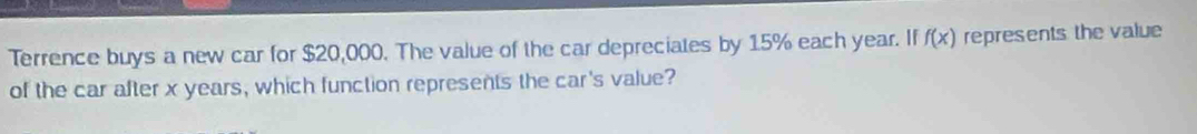 Terrence buys a new car for $20,000. The value of the car depreciates by 15% each year. If f(x) represents the value 
of the car after x years, which function represents the car's value?