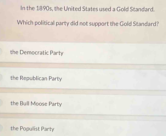 In the 1890s, the United States used a Gold Standard.
Which political party did not support the Gold Standard?
the Democratic Party
the Republican Party
the Bull Moose Party
the Populist Party