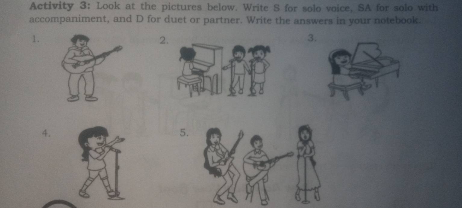 Activity 3: Look at the pictures below. Write S for solo voice, SA for solo with 
accompaniment, and D for duet or partner. Write the answers in your notebook. 
1. 
2 
3 
4. 
5