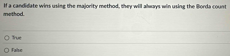 If a candidate wins using the majority method, they will always win using the Borda count
method.
True
False