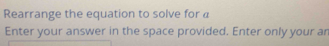 Rearrange the equation to solve for a 
Enter your answer in the space provided. Enter only your an