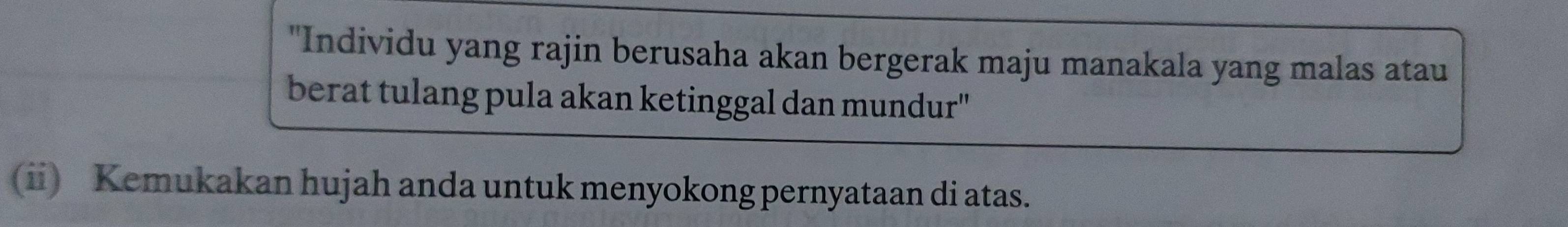 "Individu yang rajin berusaha akan bergerak maju manakala yang malas atau 
berat tulang pula akan ketinggal dan mundur' 
(ii) Kemukakan hujah anda untuk menyokong pernyataan di atas.