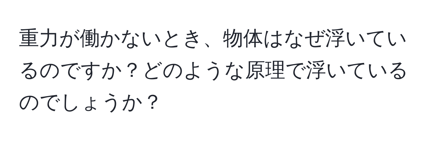 重力が働かないとき、物体はなぜ浮いているのですか？どのような原理で浮いているのでしょうか？