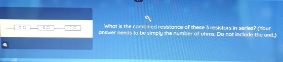 What is the combined resistance of these 3 resistors in series? (Your
5n 8 5 answer needs to be simply the number of ohms. Do not include the unit.)