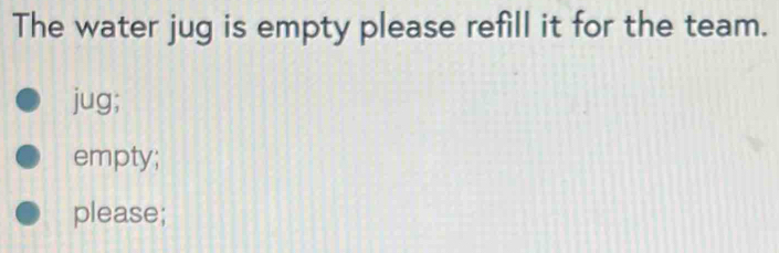 The water jug is empty please refill it for the team.
jug;
empty;
please;