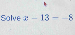 Solve x-13=-8