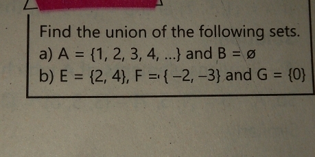 Find the union of the following sets. 
a) A= 1,2,3,4,... and B=varnothing
b) E= 2,4 , F= -2,-3 and G= 0