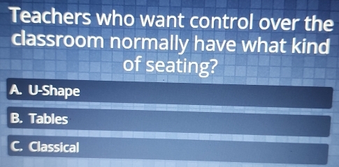 Teachers who want control over the
classroom normally have what kind
of seating?
A. U-Shape
B. Tables
C. Classical