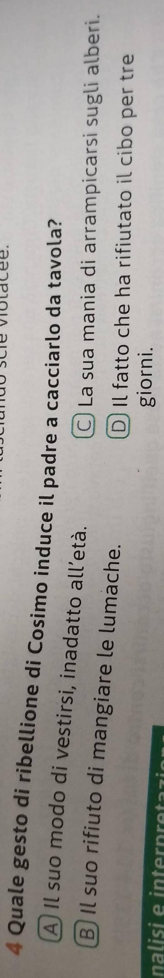 Quale gesto di ribellione di Cosimo induce il padre a cacciarlo da tavola?
A Il suo modo di vestirsi, inadatto all’età.
La sua mania di arrampicarsi sugli alberi.
B Il suo rifiuto di mangiare le lumache.
D Il fatto che ha rifiutato il cibo per tre
nalisi e intero a ls e 
giorni.