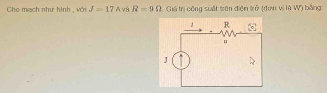 Cho mạch như hình , với J=17A và R=9Omega. Giá trị công suất trên điện trở (đơn vị là W) bằng: