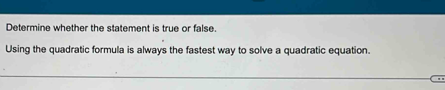 Determine whether the statement is true or false. 
Using the quadratic formula is always the fastest way to solve a quadratic equation.