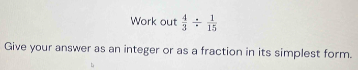 Work out  4/3 /  1/15 
Give your answer as an integer or as a fraction in its simplest form.