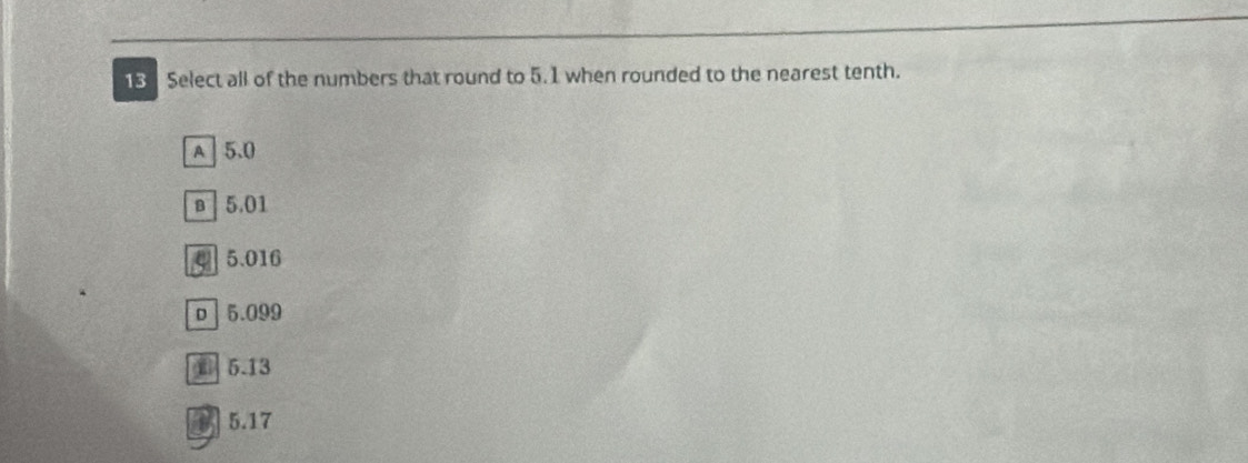 Select all of the numbers that round to 5. 1 when rounded to the nearest tenth.
A 5.0
в 5.01
4 5.016
o 5.099
⑥ 5.13
8 5.17