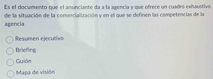 Es el documento que el anunciante da a la agencia y que ofrece un cuadro exhaustivo
de la situación de la comercialización y en el que se definen las competencias de la
agencia
Resumen ejecutivo
Briefing
Guión
Mapa de visión