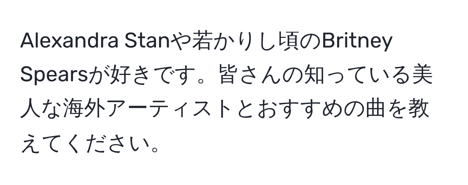 Alexandra Stanや若かりし頃のBritney Spearsが好きです。皆さんの知っている美人な海外アーティストとおすすめの曲を教えてください。