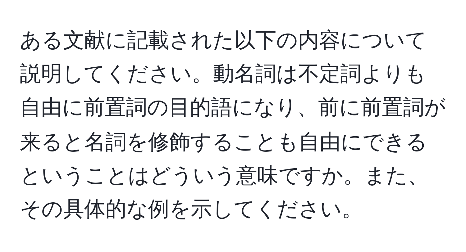 ある文献に記載された以下の内容について説明してください。動名詞は不定詞よりも自由に前置詞の目的語になり、前に前置詞が来ると名詞を修飾することも自由にできるということはどういう意味ですか。また、その具体的な例を示してください。