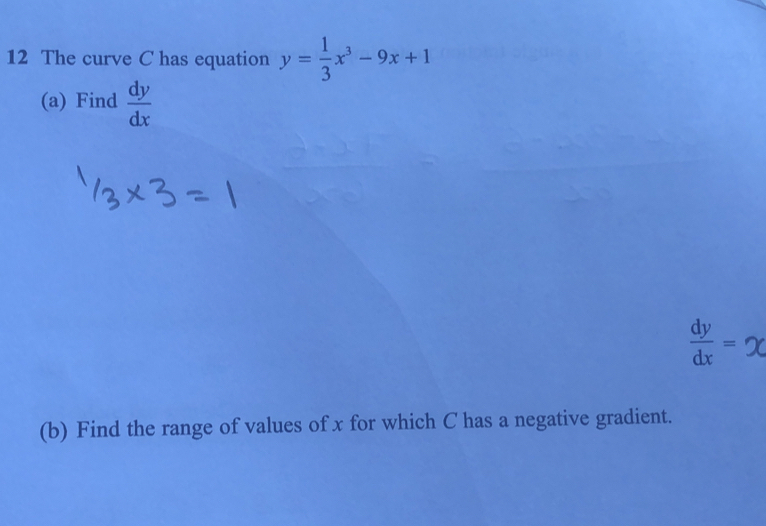 The curve C has equation y= 1/3 x^3-9x+1
(a) Find  dy/dx 
-1
(b) Find the range of values of x for which C has a negative gradient.