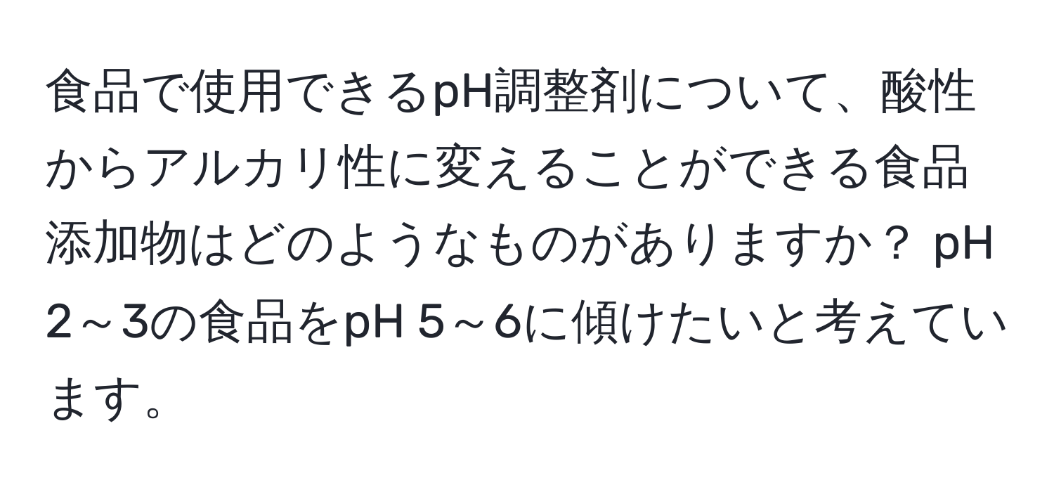 食品で使用できるpH調整剤について、酸性からアルカリ性に変えることができる食品添加物はどのようなものがありますか？ pH 2～3の食品をpH 5～6に傾けたいと考えています。