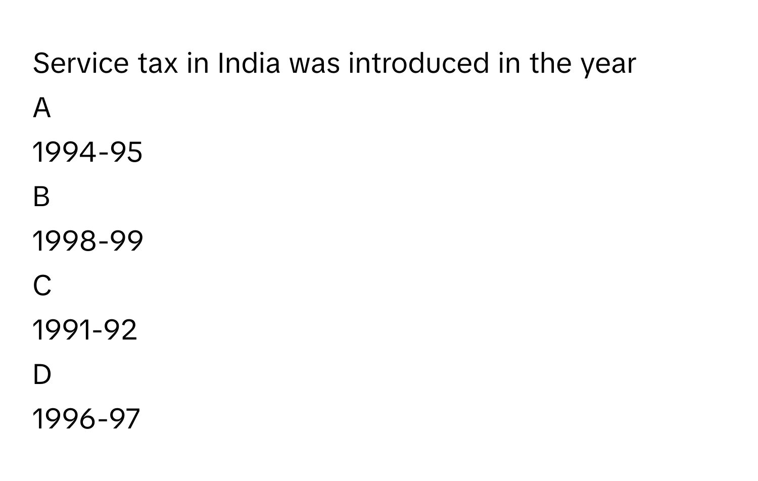 Service tax in India was introduced in the year

A  
1994-95 


B  
1998-99 


C  
1991-92 


D  
1996-97