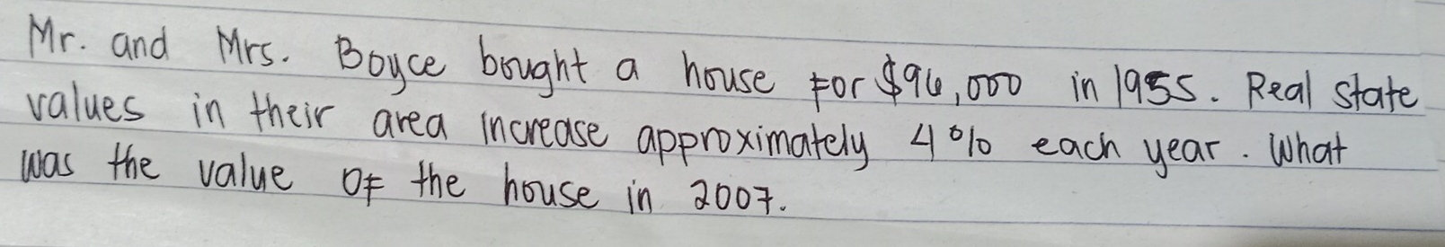 Mr. and Mrs. Boyce bought a house for90, 000 in 1985. Real state 
values in their area increase approximately 4 % 1 each year. What 
was the value of the house in 2007.