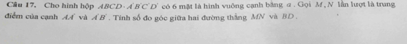 Cho hình hộp 4BCD· A'B'C'D' có 6 mặt là hình vuông cạnh bằng a. Gọi M , N lần lượt là trung 
điểm của cạnh AA' và A'B'. Tính số đo góc giữa hai đường thẳng MN và BD.