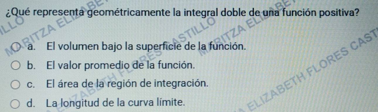 ¿Qué representa geométricamente la integral doble de una función positiva?
a. El volumen bajo la superficie de la función.
ES
b. El valor promedio de la función.
c. El área de la región de integración.
d. La longitud de la curva límite.