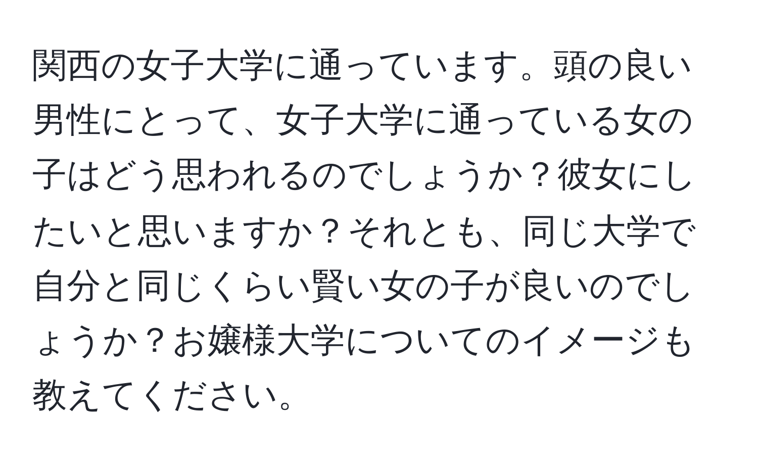 関西の女子大学に通っています。頭の良い男性にとって、女子大学に通っている女の子はどう思われるのでしょうか？彼女にしたいと思いますか？それとも、同じ大学で自分と同じくらい賢い女の子が良いのでしょうか？お嬢様大学についてのイメージも教えてください。