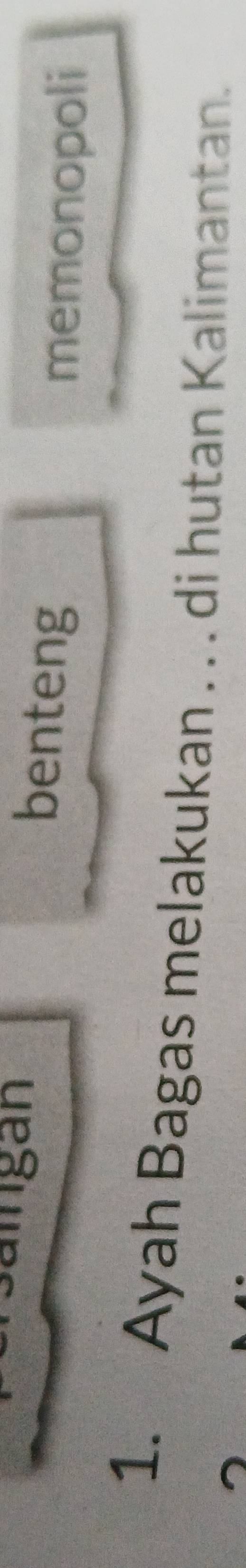 aïngan 
benteng 
memonopoli 
1. Ayah Bagas melakukan . . . di hutan Kalimantan.