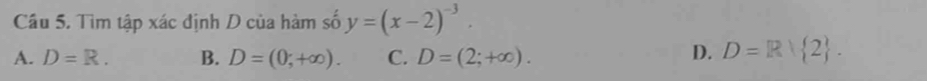 Tìm tập xác định D của hàm số y=(x-2)^-3.
A. D=R. B. D=(0;+∈fty ). C. D=(2;+∈fty ).
D. D=R 2.