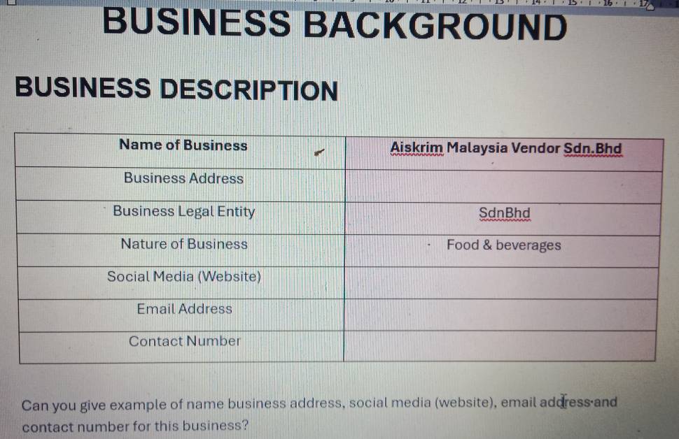 BUSINESS BACKGROUND 
BUSINESS DESCRIPTION 
Can you give example of name business address, social media (website), email address and 
contact number for this business?