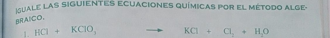 guale las siguientes ecuaciones químicas por el método alge- 
BRAICO. 
1. HCl+KClO_3 KCl+Cl_2+H_2O