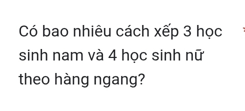 Có bao nhiêu cách xếp 3 học 
sinh nam và 4 học sinh nữ 
theo hàng ngang?