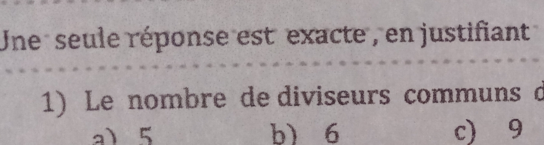 Une seule réponse est exacte , en justifiant
1) Le nombre de diviseurs communs à
a) 5 b) 6 c) 9