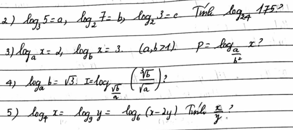 log _35=a, log _27=b, log _23=c Twhe log _24175°
3) log _ax=2, log _bx=3· (a,b>1) p=frac log _a a/b^2 x 2 
4) log _ab=sqrt(3)· I=log _ sqrt(b)/a ( sqrt[3](b)/sqrt(a) ) 7 
5) log _4x=log _9y=log _6(x-2y) Tine  x/y  2