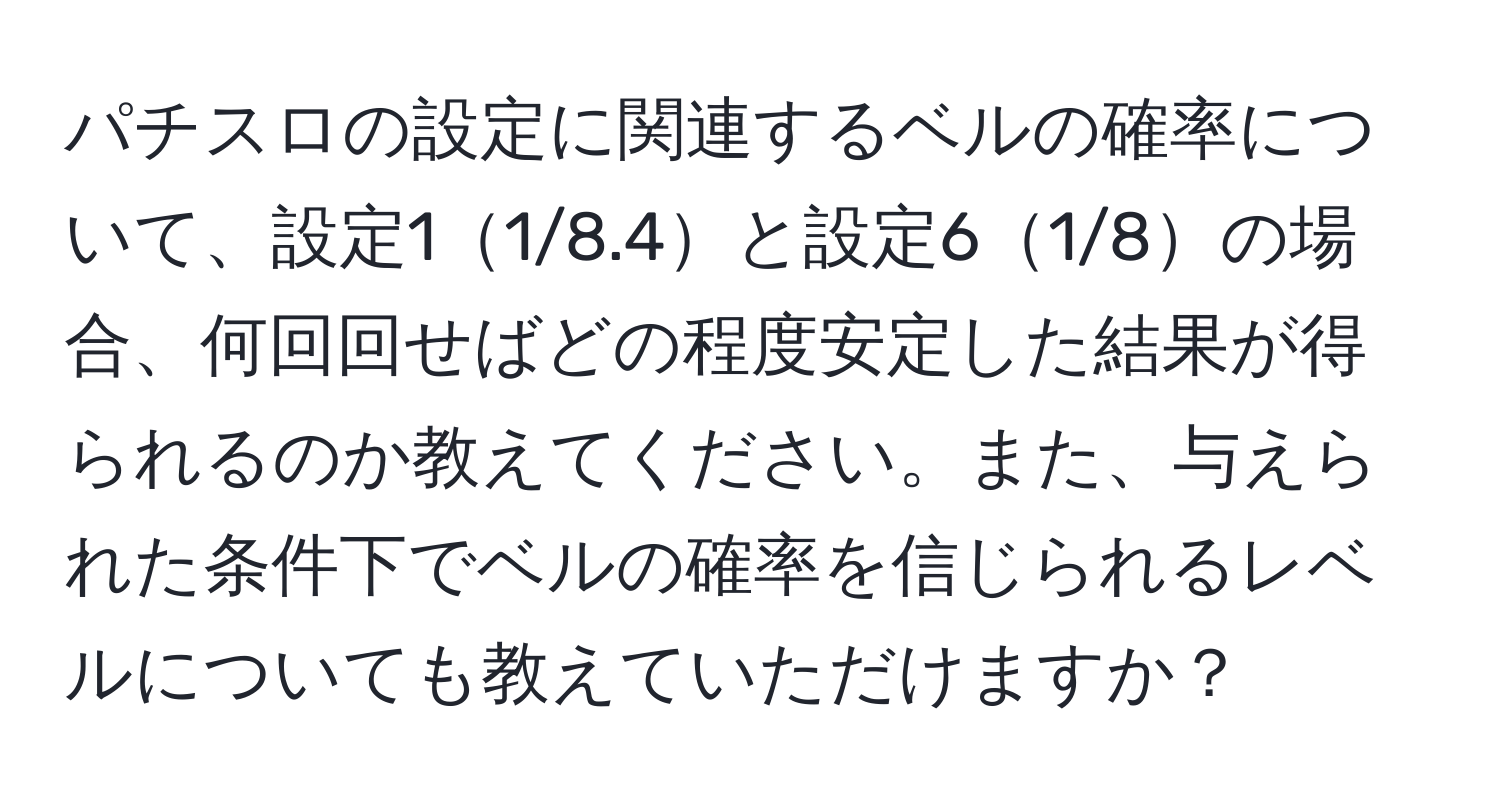 パチスロの設定に関連するベルの確率について、設定11/8.4と設定61/8の場合、何回回せばどの程度安定した結果が得られるのか教えてください。また、与えられた条件下でベルの確率を信じられるレベルについても教えていただけますか？