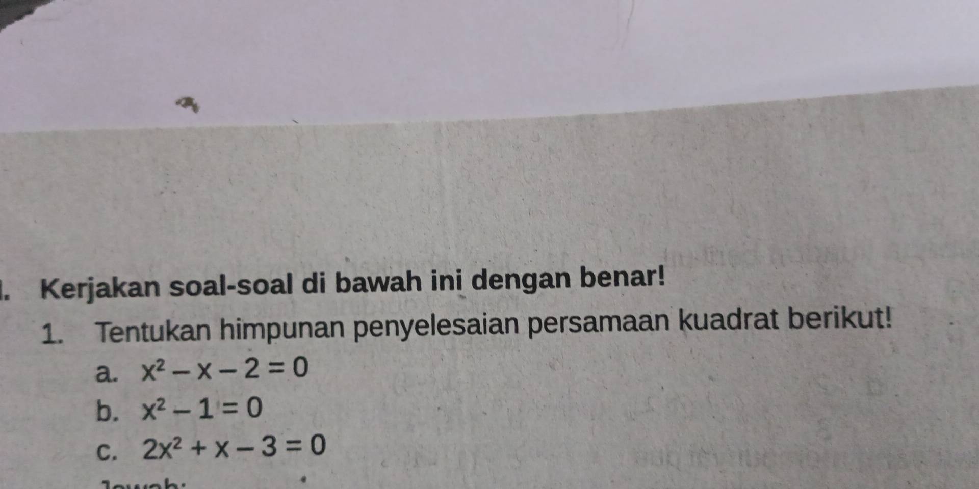 Kerjakan soal-soal di bawah ini dengan benar! 
1. Tentukan himpunan penyelesaian persamaan kuadrat berikut! 
a. x^2-x-2=0
b. x^2-1=0
C. 2x^2+x-3=0