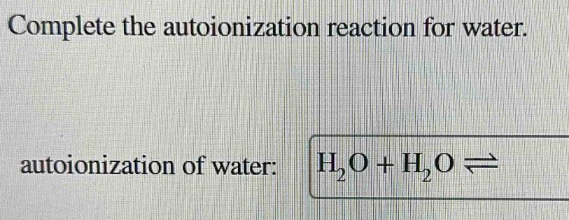 Complete the autoionization reaction for water. 
autoionization of water: H_2O+H_2Oleftharpoons