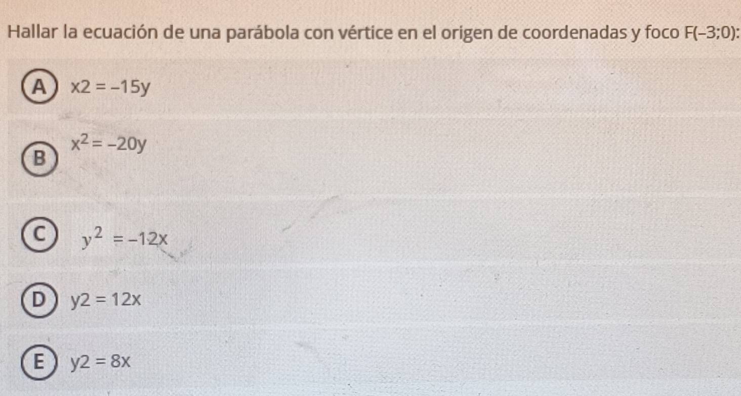 Hallar la ecuación de una parábola con vértice en el origen de coordenadas y foco F(-3;0) :
A x2=-15y
x^2=-20y
B
C y^2=-12x
D y2=12x
E y2=8x