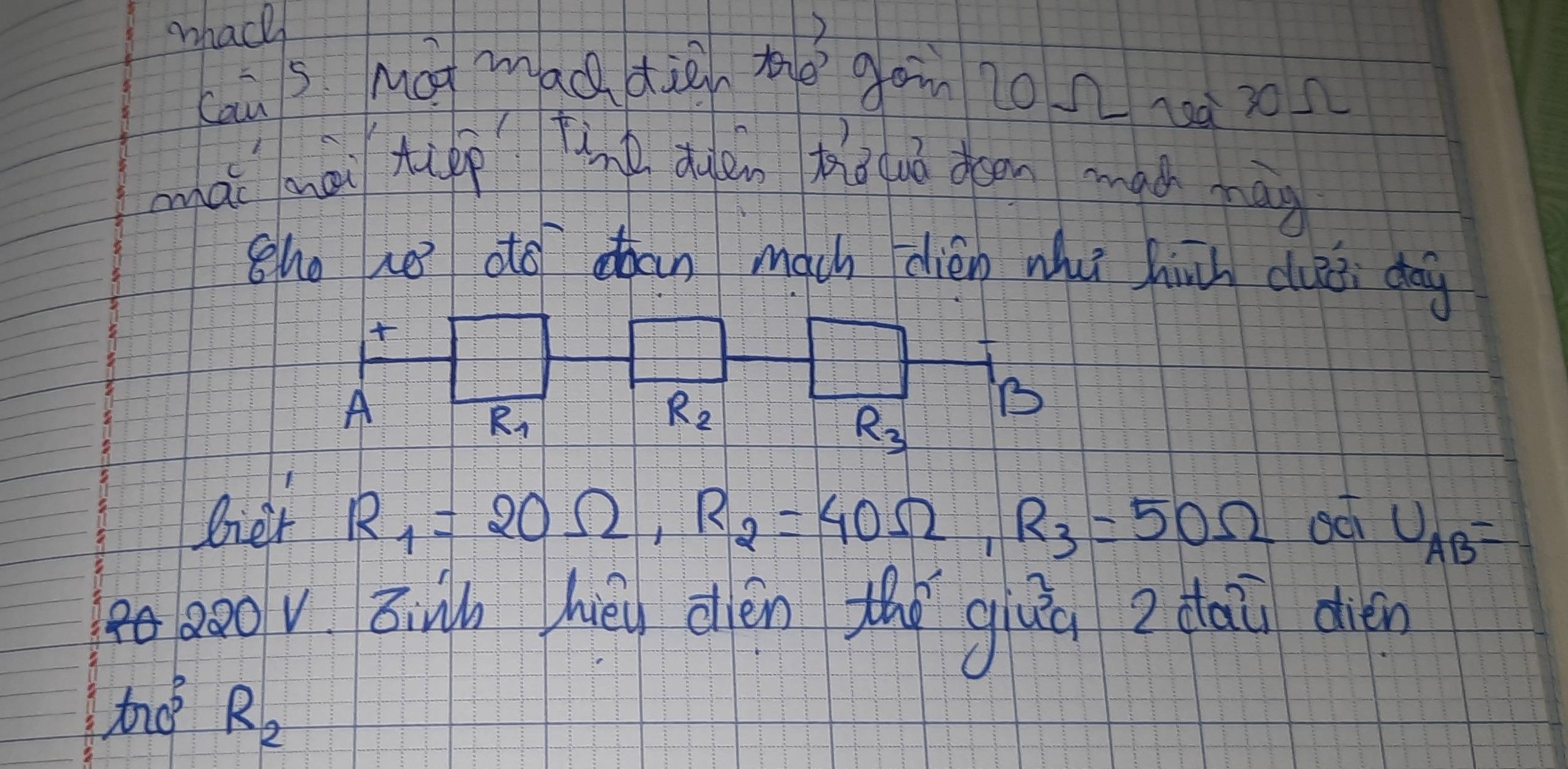 whacl 
cau s Mán mad diè té gon 10 n 10xn
mnài mài tupp tine duàn thā uó oeen mach āg 
sho re ato ohan mach dién wu hih duè day 

A
R_1
R_2
B
R_3
Oier R_1=20Omega , R_2=40Omega , R_3=50Omega sc U_AB=
000v :ùn hēu dién thōgiuu ? dāù dién
tan 0° R_2