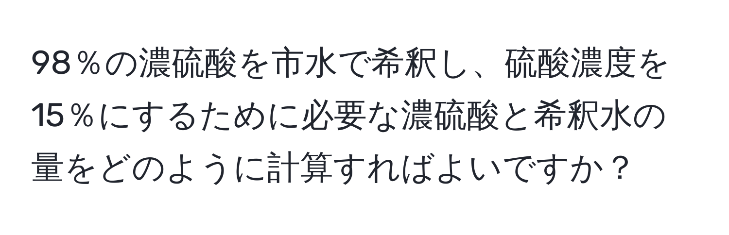 98％の濃硫酸を市水で希釈し、硫酸濃度を15％にするために必要な濃硫酸と希釈水の量をどのように計算すればよいですか？