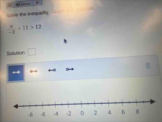 Listan 
Solve the inequality. Graph the solution.
 n/-2 +11>12
Solution: □