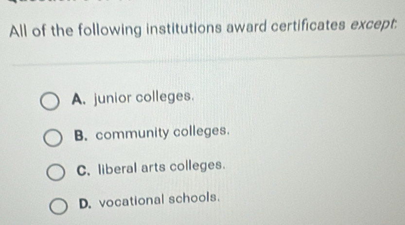 All of the following institutions award certificates except:
A. junior colleges.
B. community colleges.
C. liberal arts colleges.
D. vocational schools.