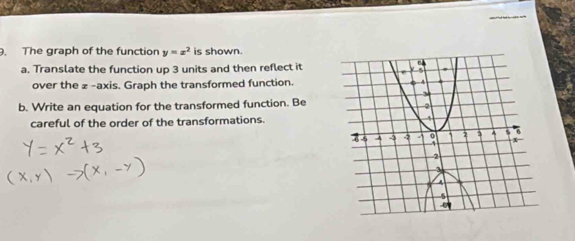 The graph of the function y=x^2 is shown. 
a. Translate the function up 3 units and then reflect it 
over the z -axis. Graph the transformed function. 
b. Write an equation for the transformed function. Be 
careful of the order of the transformations.