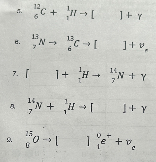 _6^((12)C+_1^1Hto [ 3x+□ ]+gamma
6. _7^(13)Nto °° ^circ) _6^((13)Cto [ □ ^circ) ]+v_e
7. [ ]+_1^(1Hto _7^(14)N+gamma
8. _7^(14)N+_1^1Hto [ ^circ) ]+gamma
9. beginarrayr 15 8endarray O [ ]_1^(0e^+)+v_e